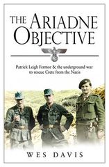 THE ARIADNE OBJECTIVE : PATRICK LEIGH FERMOR AND THE UNDERGROUND WAR TO RESCUE CRETE FROM THE NAZIS PB